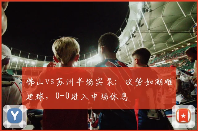 佛山vs苏州半场实录：攻势如潮难进球，0-0进入中场休息