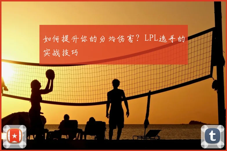 如何提升你的分均伤害？LPL选手的实战技巧