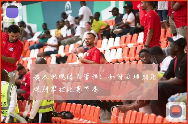 战术犯规时间管理：如何合理利用规则掌控比赛节奏