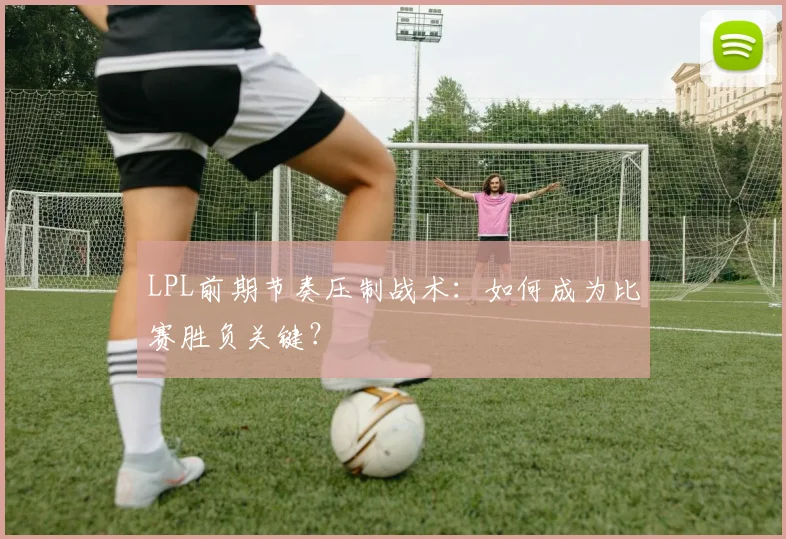 LPL前期节奏压制战术：如何成为比赛胜负关键？