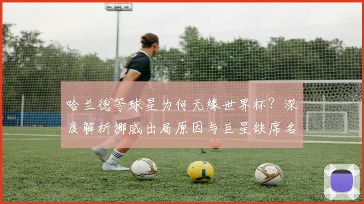 哈兰德等球星为何无缘世界杯？深度解析挪威出局原因与巨星缺席名单
