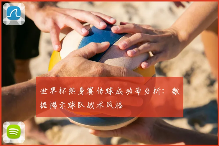世界杯热身赛传球成功率分析：数据揭示球队战术风格