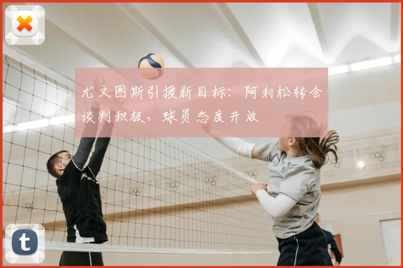 尤文图斯引援新目标：阿利松转会谈判积极，球员态度开放