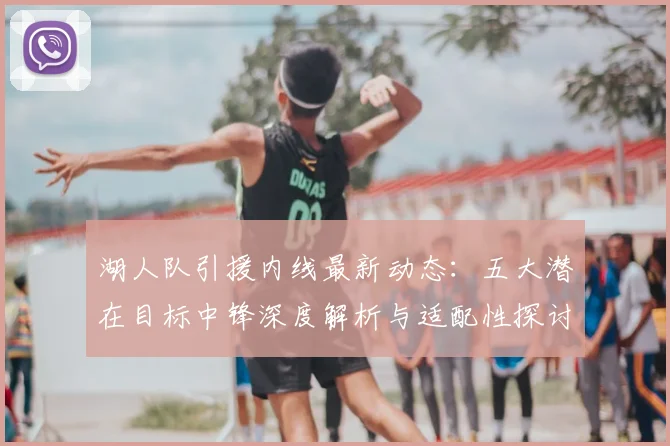 湖人队引援内线最新动态：五大潜在目标中锋深度解析与适配性探讨