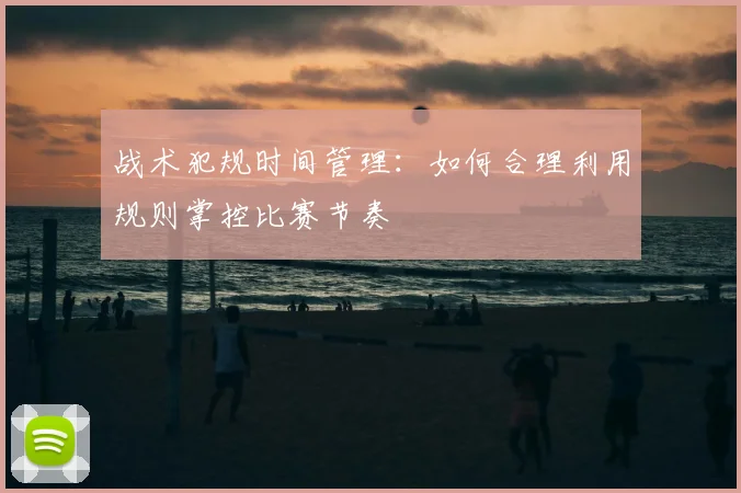 战术犯规时间管理：如何合理利用规则掌控比赛节奏