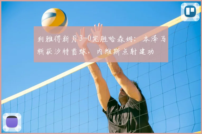 利雅得新月3-0完胜哈森姆：本泽马斩获沙特首球，内维斯点射建功