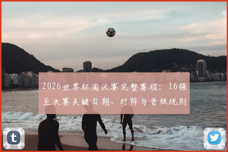 2026世界杯淘汰赛完整赛程：16强至决赛关键日期、对阵与晋级规则全解析
