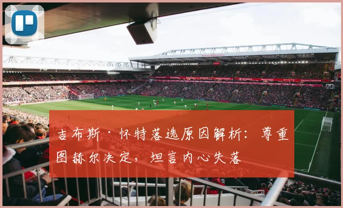 吉布斯·怀特落选原因解析：尊重图赫尔决定，坦言内心失落