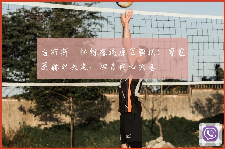 吉布斯·怀特落选原因解析：尊重图赫尔决定，坦言内心失落