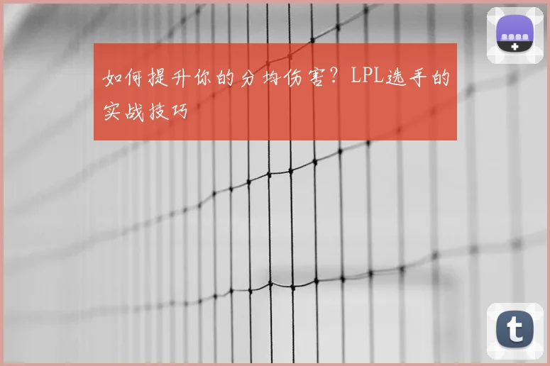 如何提升你的分均伤害？LPL选手的实战技巧