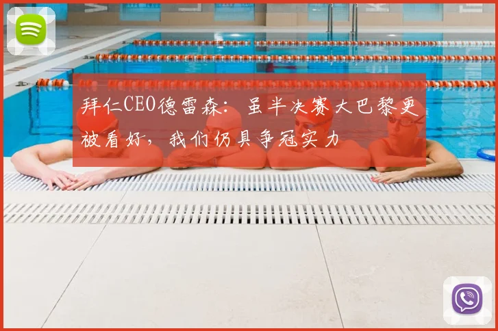 拜仁CEO德雷森：虽半决赛大巴黎更被看好，我们仍具争冠实力
