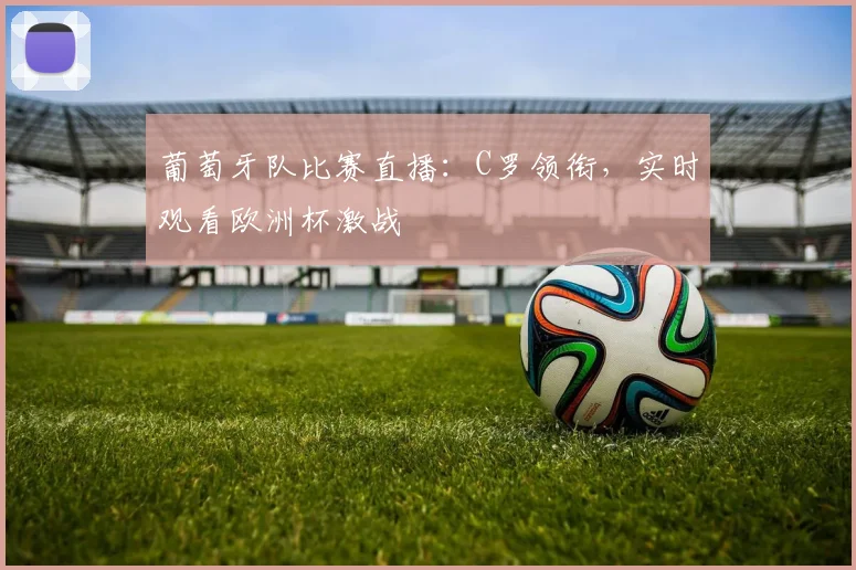 葡萄牙队比赛直播：C罗领衔，实时观看欧洲杯激战