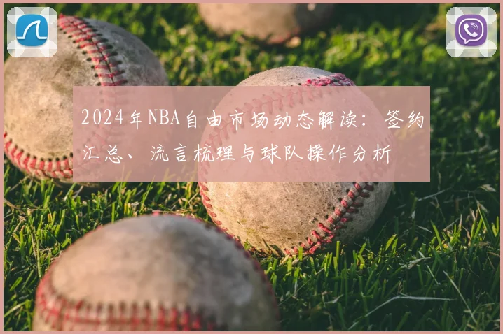2024年NBA自由市场动态解读：签约汇总、流言梳理与球队操作分析