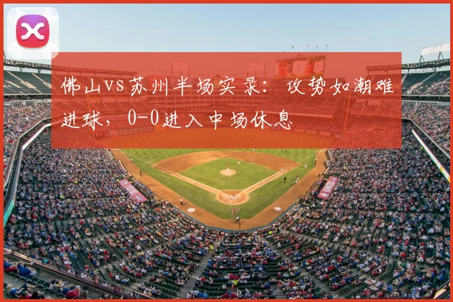 佛山vs苏州半场实录：攻势如潮难进球，0-0进入中场休息