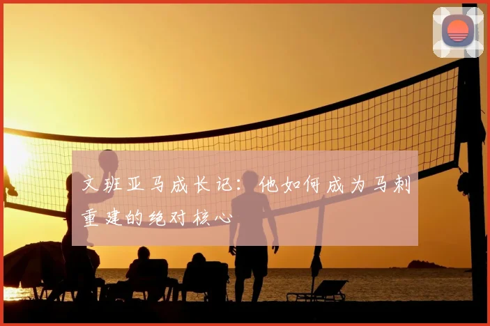 文班亚马成长记：他如何成为马刺重建的绝对核心