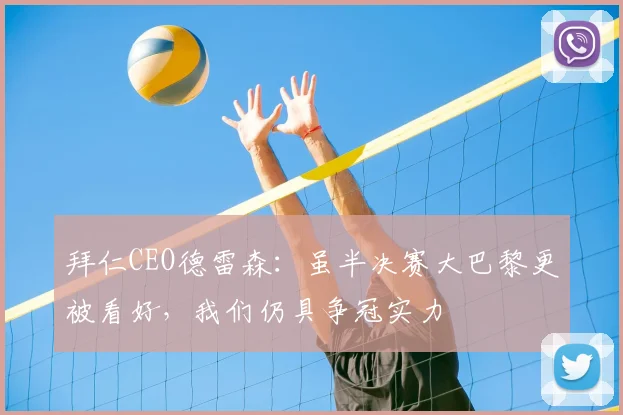 拜仁CEO德雷森：虽半决赛大巴黎更被看好，我们仍具争冠实力