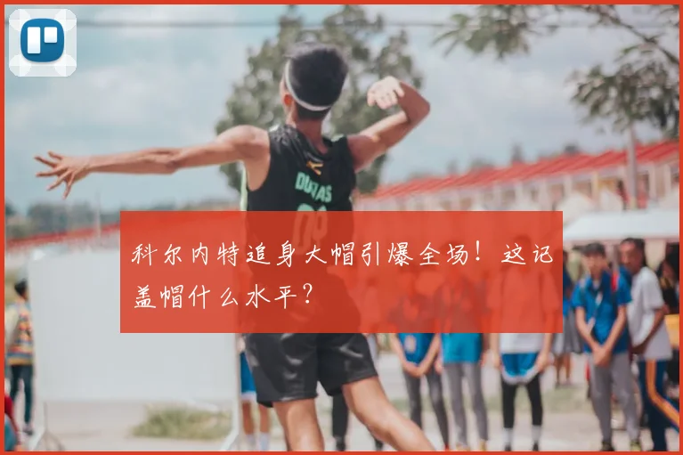 科尔内特追身大帽引爆全场！这记盖帽什么水平？