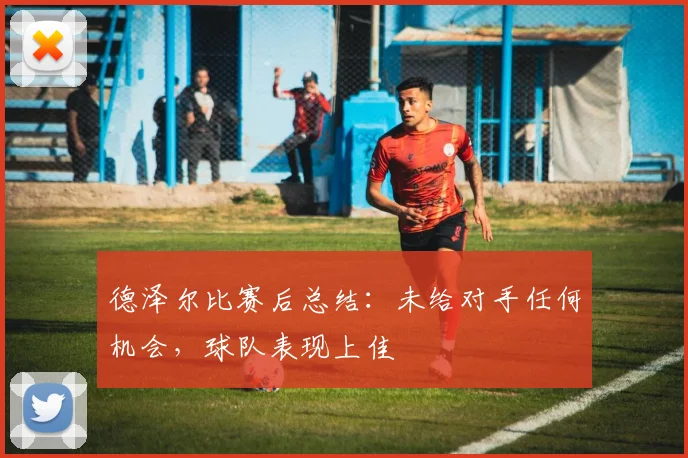 德泽尔比赛后总结：未给对手任何机会，球队表现上佳