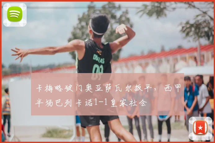 卡梅略破门奥亚萨瓦尔扳平，西甲半场巴列卡诺1-1皇家社会