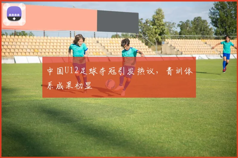 中国U12足球夺冠引发热议，青训体系成果初显