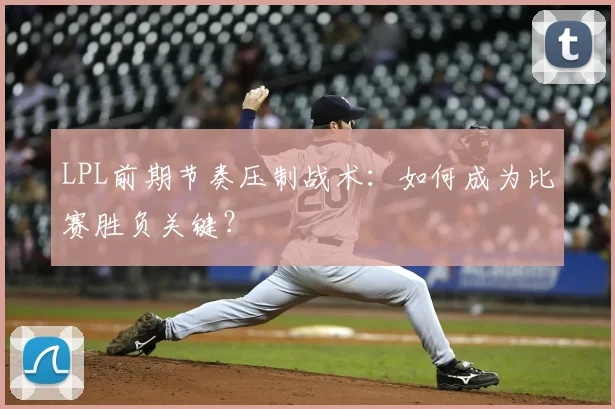 LPL前期节奏压制战术：如何成为比赛胜负关键？