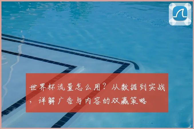 世界杯流量怎么用？从数据到实战，详解广告与内容的双赢策略