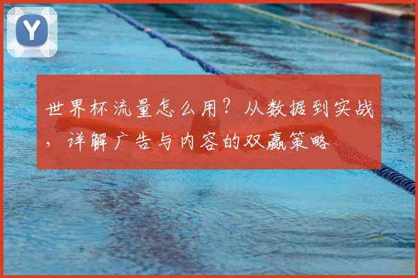 世界杯流量怎么用？从数据到实战，详解广告与内容的双赢策略