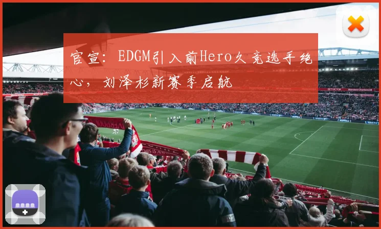 官宣：EDGM引入前Hero久竞选手绝心，刘泽杉新赛季启航