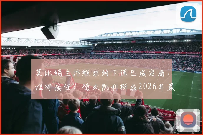 莱比锡主帅维尔纳下课已成定局，谁将接任？德米凯利斯成2026年最热门人选