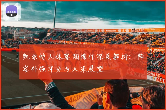凯尔特人休赛期操作深度解析：阵容补强评分与未来展望