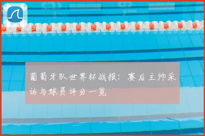 葡萄牙队世界杯战报：赛后主帅采访与球员评分一览