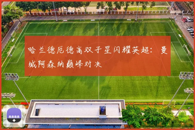 哈兰德厄德高双子星闪耀英超：曼城阿森纳巅峰对决