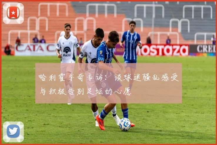 哈利霍季奇专访：谈球迷骚乱感受与积极告别足坛的心愿
